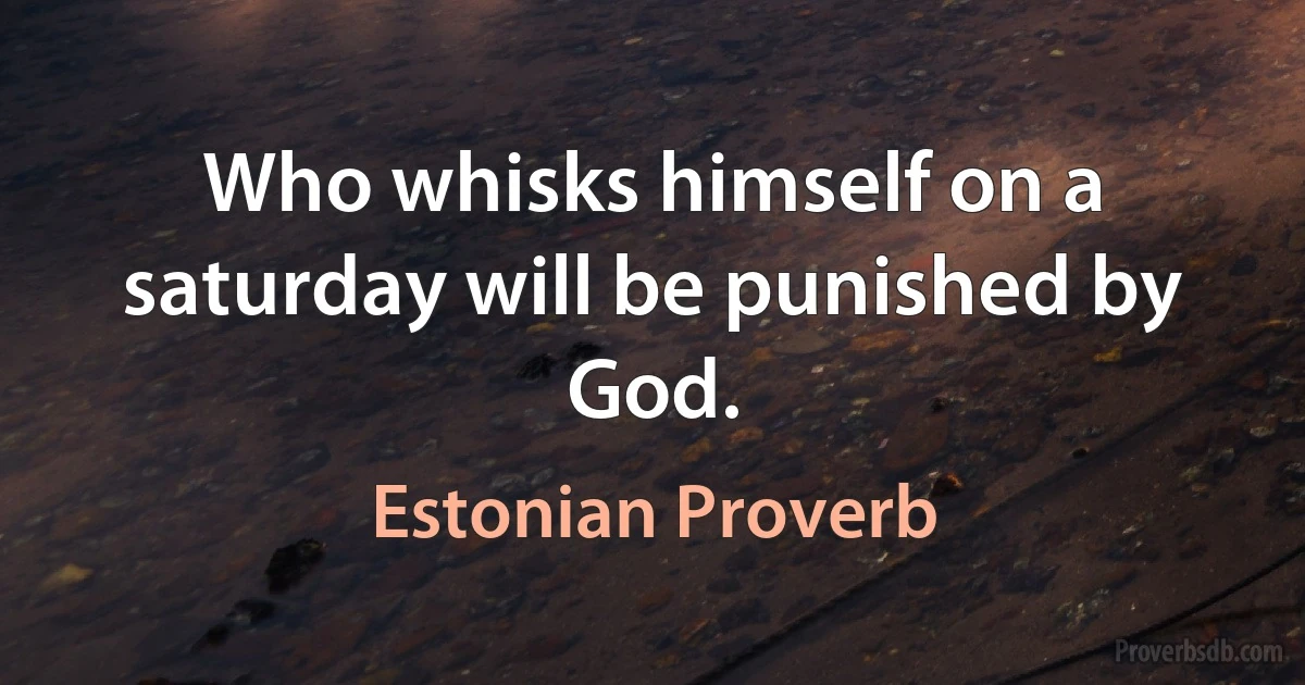 Who whisks himself on a saturday will be punished by God. (Estonian Proverb)