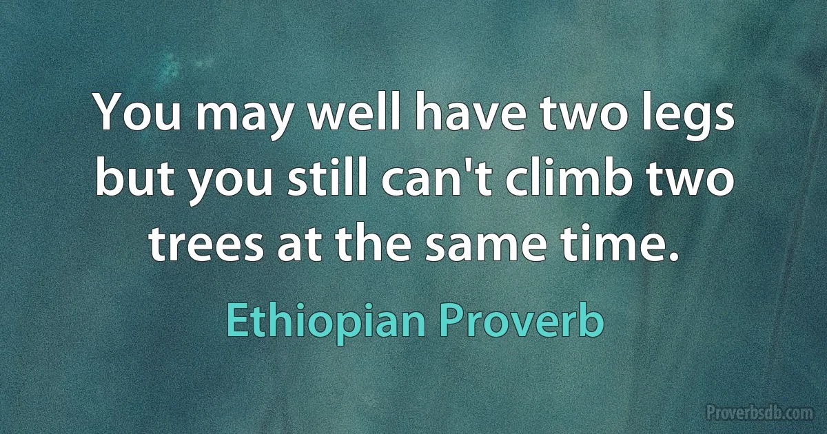 You may well have two legs but you still can't climb two trees at the same time. (Ethiopian Proverb)