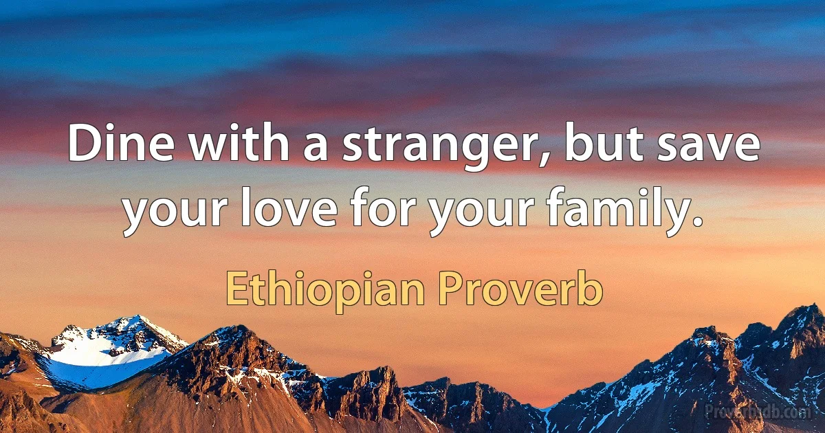 Dine with a stranger, but save your love for your family. (Ethiopian Proverb)