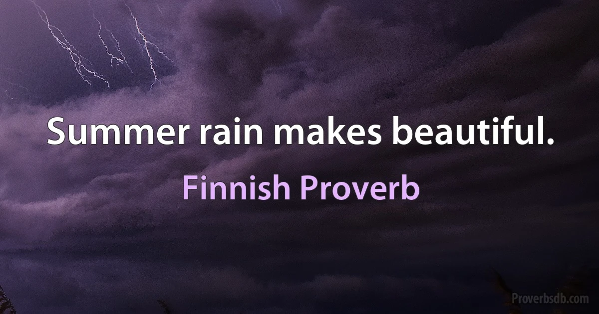 Summer rain makes beautiful. (Finnish Proverb)