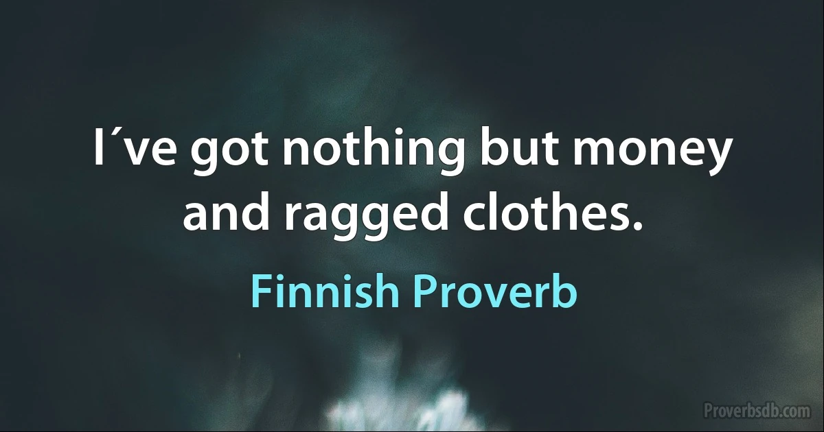 I´ve got nothing but money and ragged clothes. (Finnish Proverb)