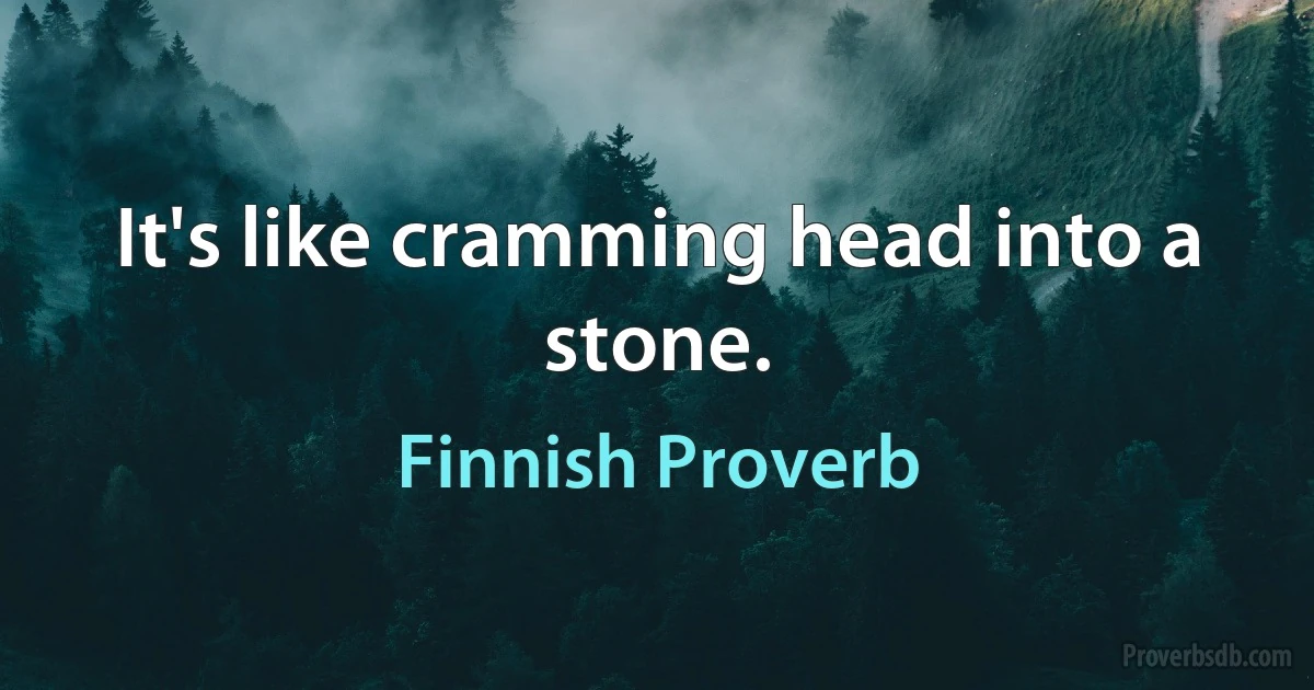 It's like cramming head into a stone. (Finnish Proverb)