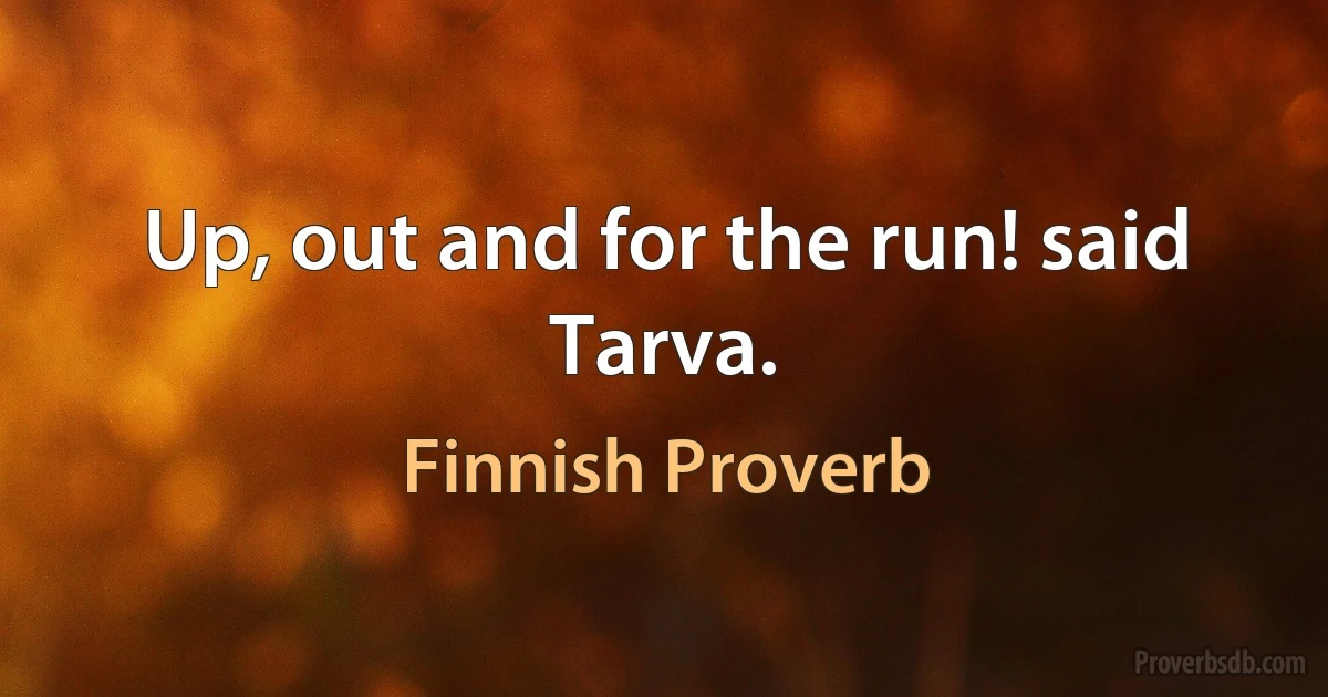 Up, out and for the run! said Tarva. (Finnish Proverb)