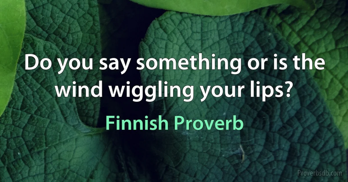 Do you say something or is the wind wiggling your lips? (Finnish Proverb)