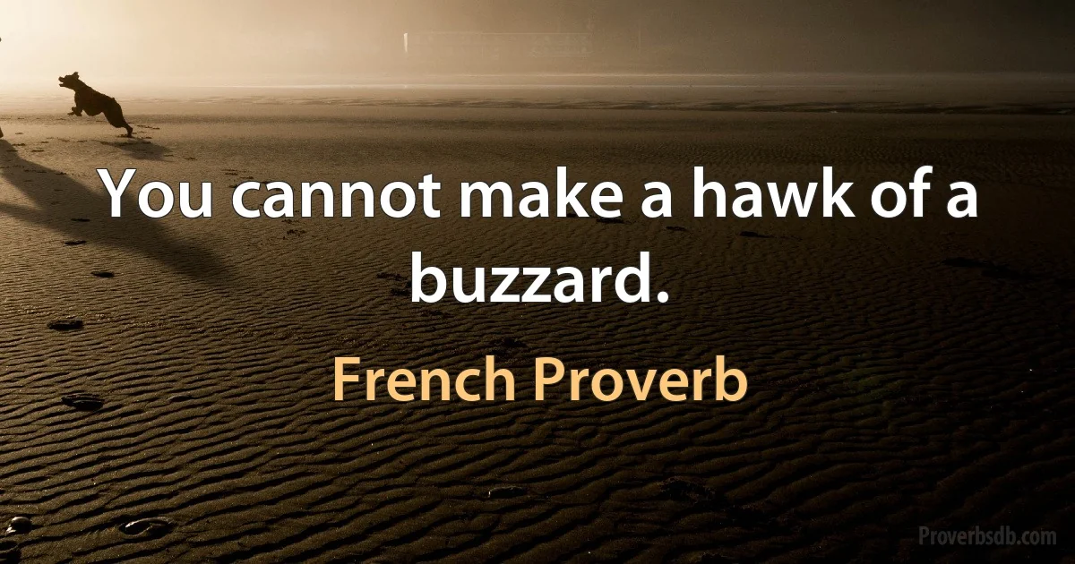 You cannot make a hawk of a buzzard. (French Proverb)