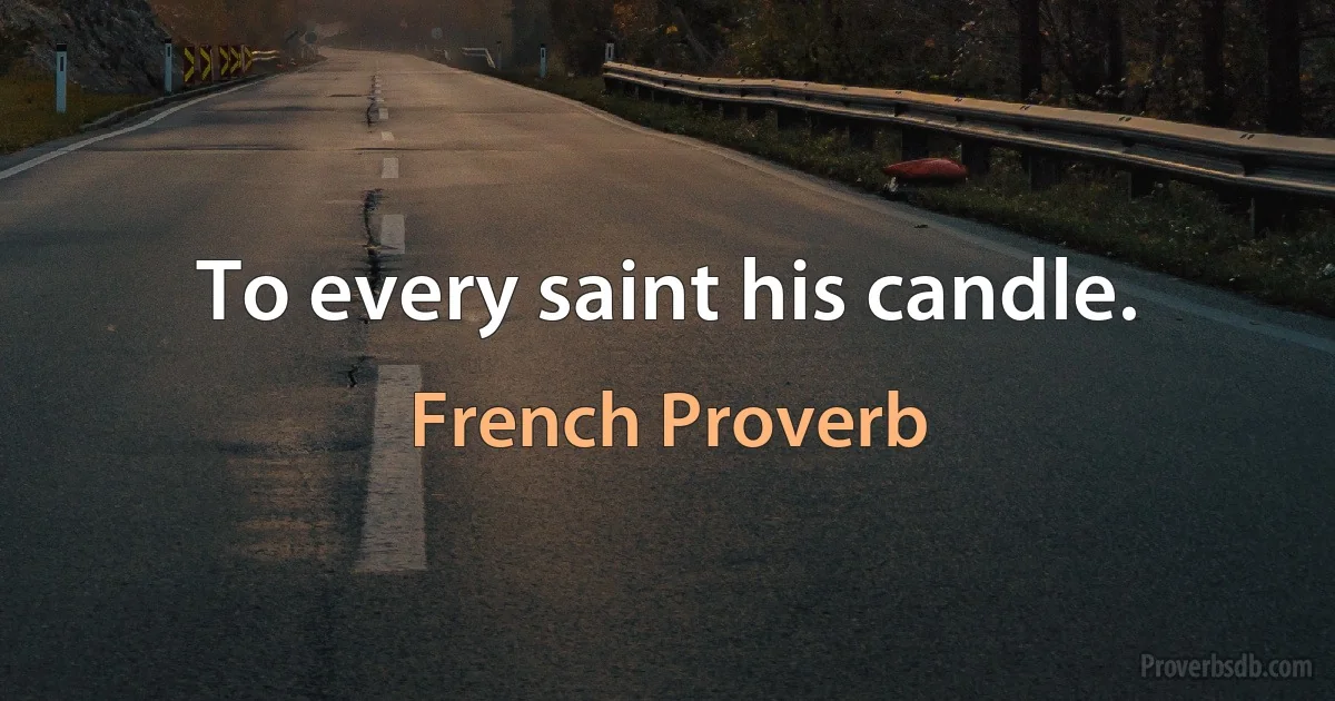 To every saint his candle. (French Proverb)