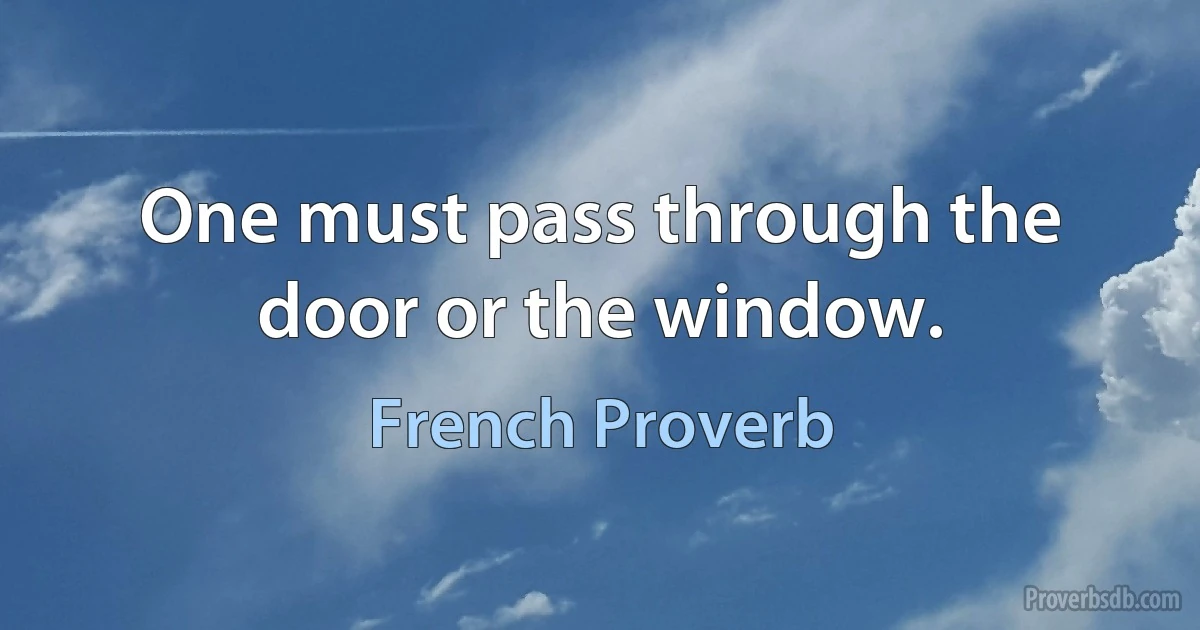 One must pass through the door or the window. (French Proverb)