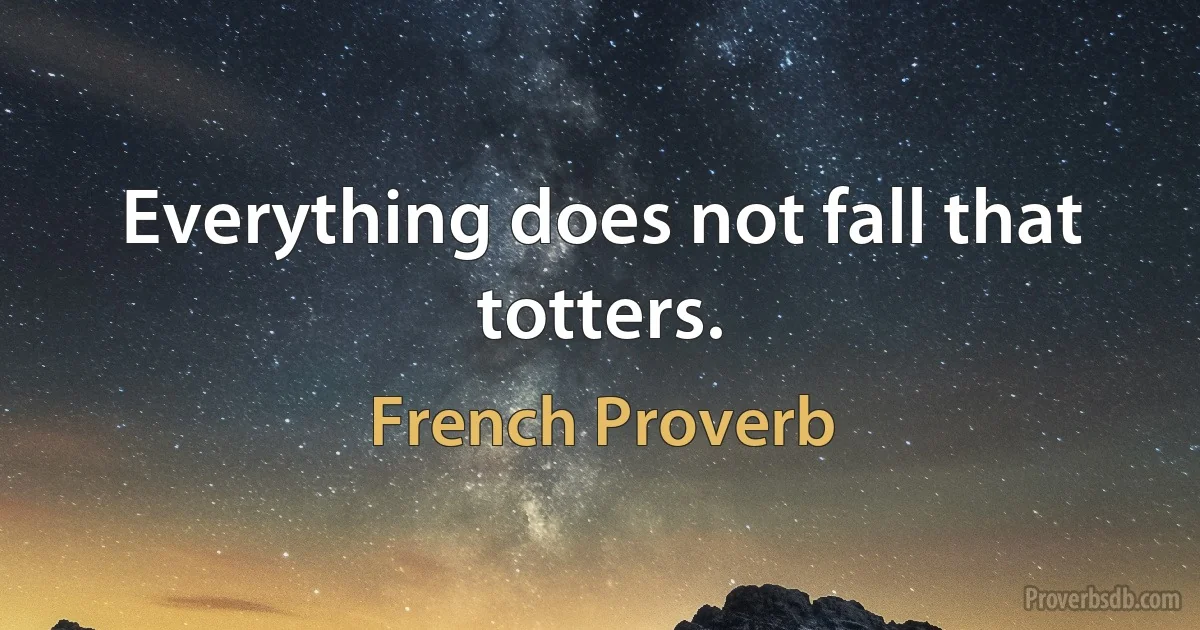 Everything does not fall that totters. (French Proverb)