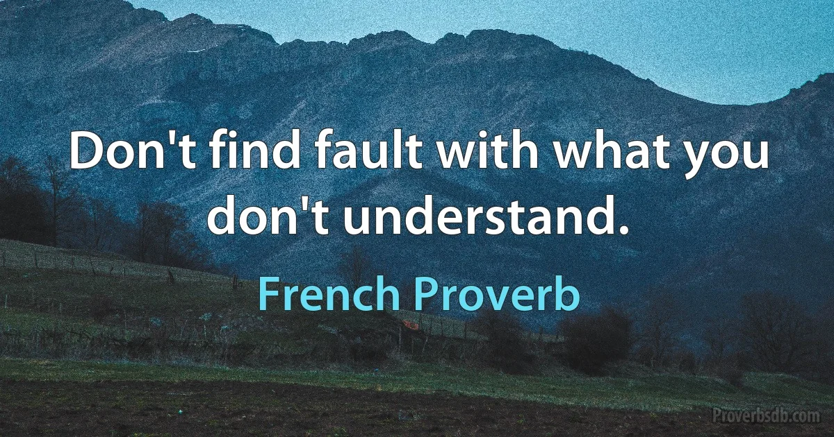 Don't find fault with what you don't understand. (French Proverb)