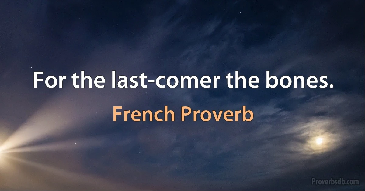 For the last-comer the bones. (French Proverb)