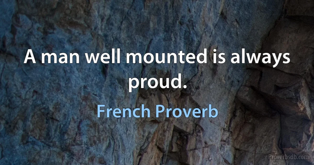 A man well mounted is always proud. (French Proverb)