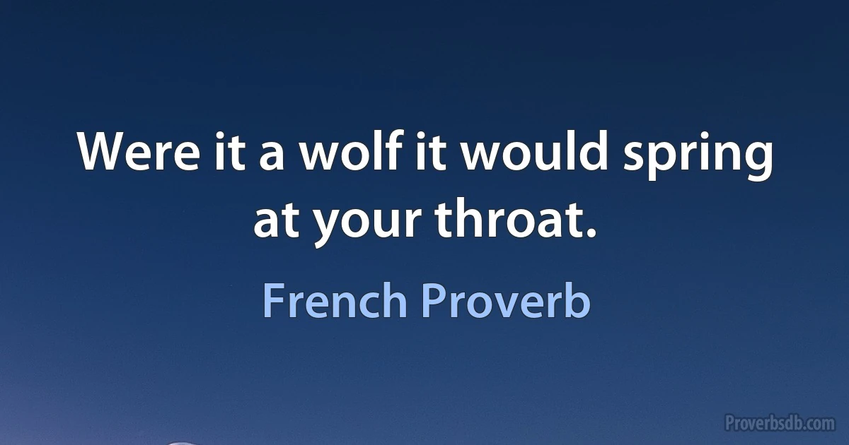 Were it a wolf it would spring at your throat. (French Proverb)