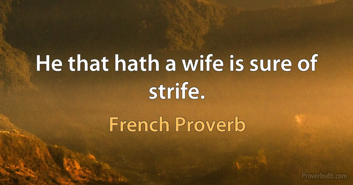 He that hath a wife is sure of strife. (French Proverb)