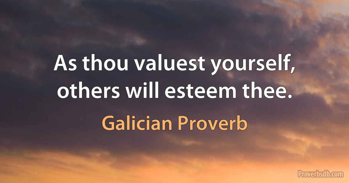 As thou valuest yourself, others will esteem thee. (Galician Proverb)