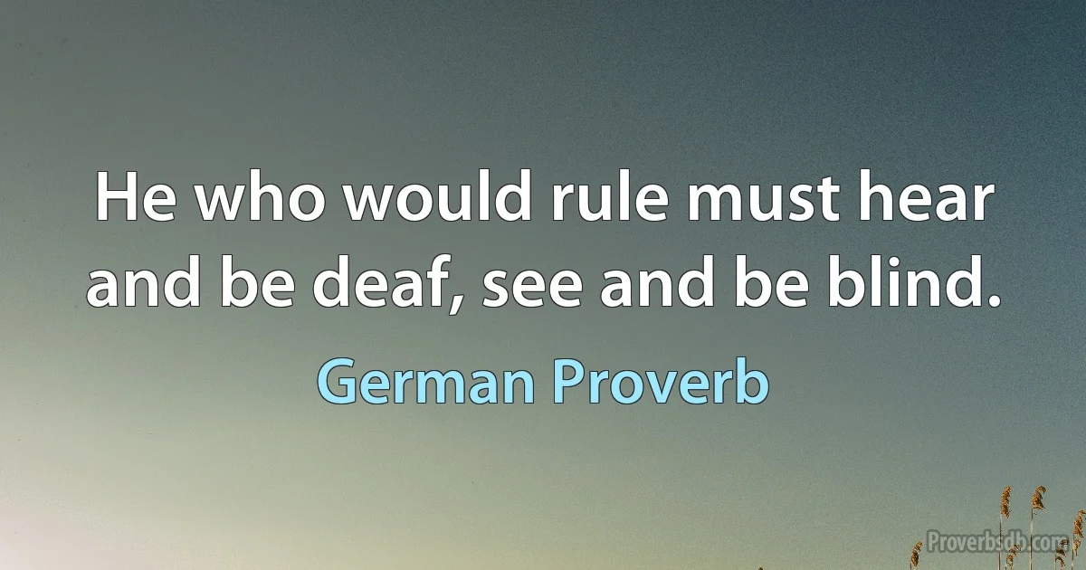 He who would rule must hear and be deaf, see and be blind. (German Proverb)