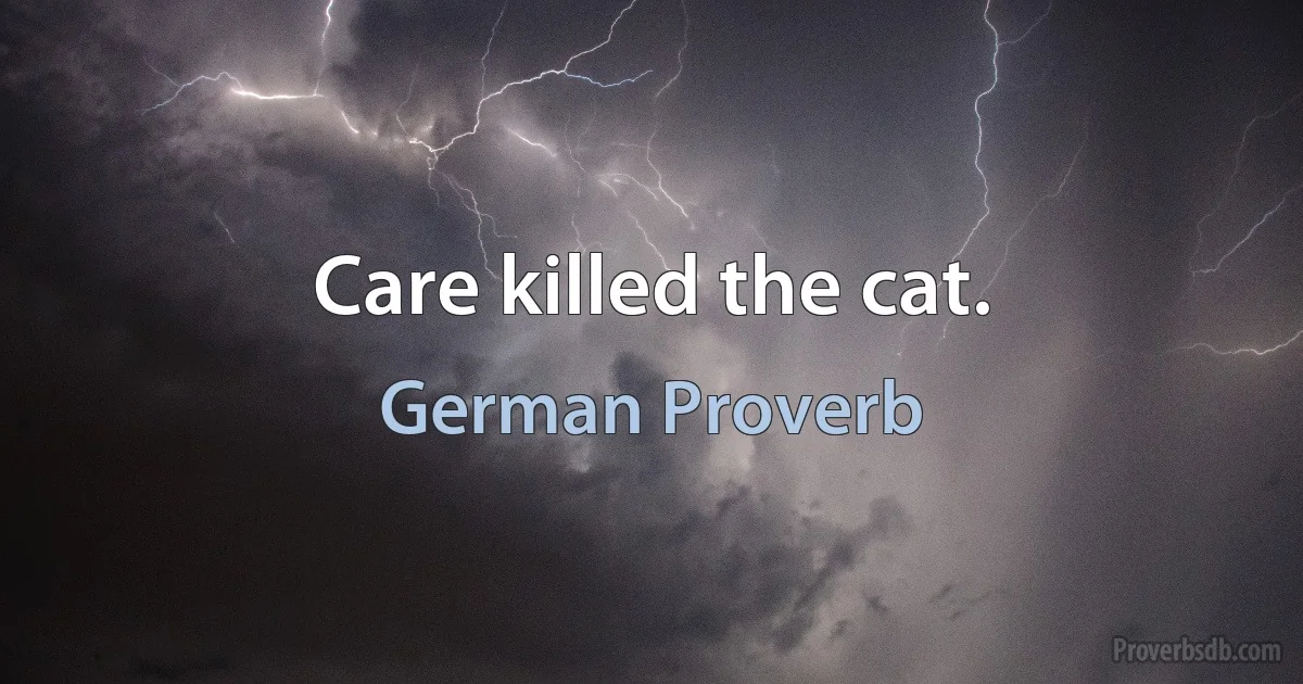 Care killed the cat. (German Proverb)