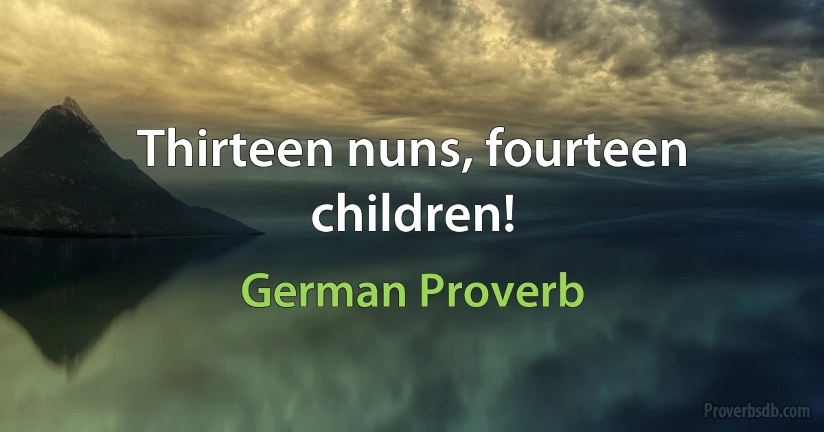 Thirteen nuns, fourteen children! (German Proverb)