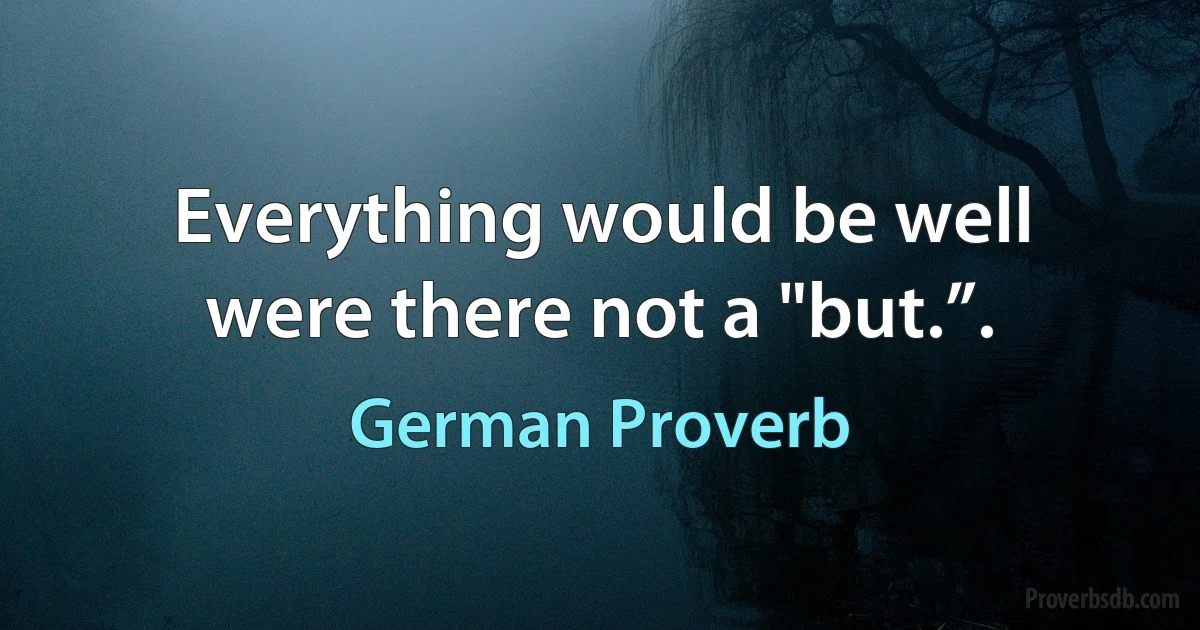 Everything would be well were there not a "but.”. (German Proverb)