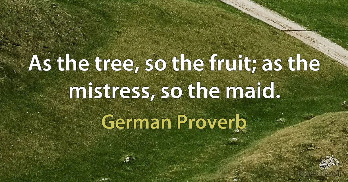 As the tree, so the fruit; as the mistress, so the maid. (German Proverb)