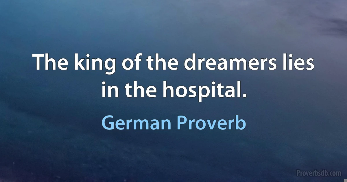 The king of the dreamers lies in the hospital. (German Proverb)