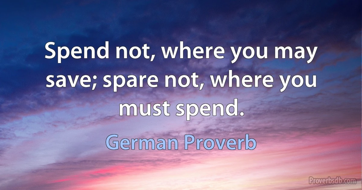 Spend not, where you may save; spare not, where you must spend. (German Proverb)