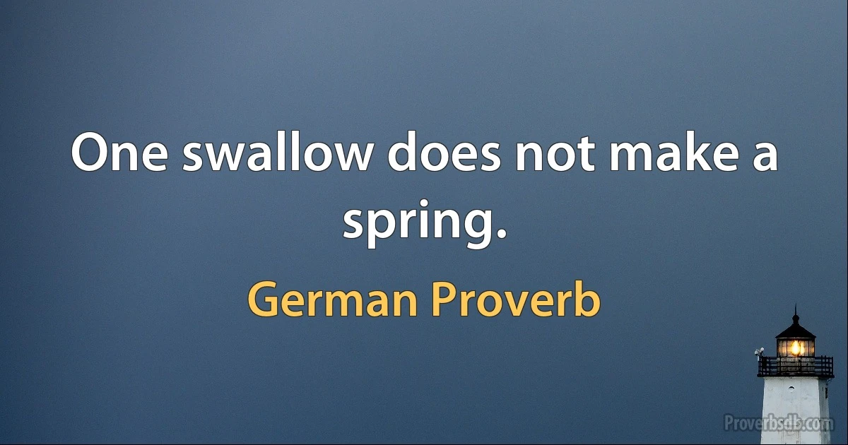 One swallow does not make a spring. (German Proverb)