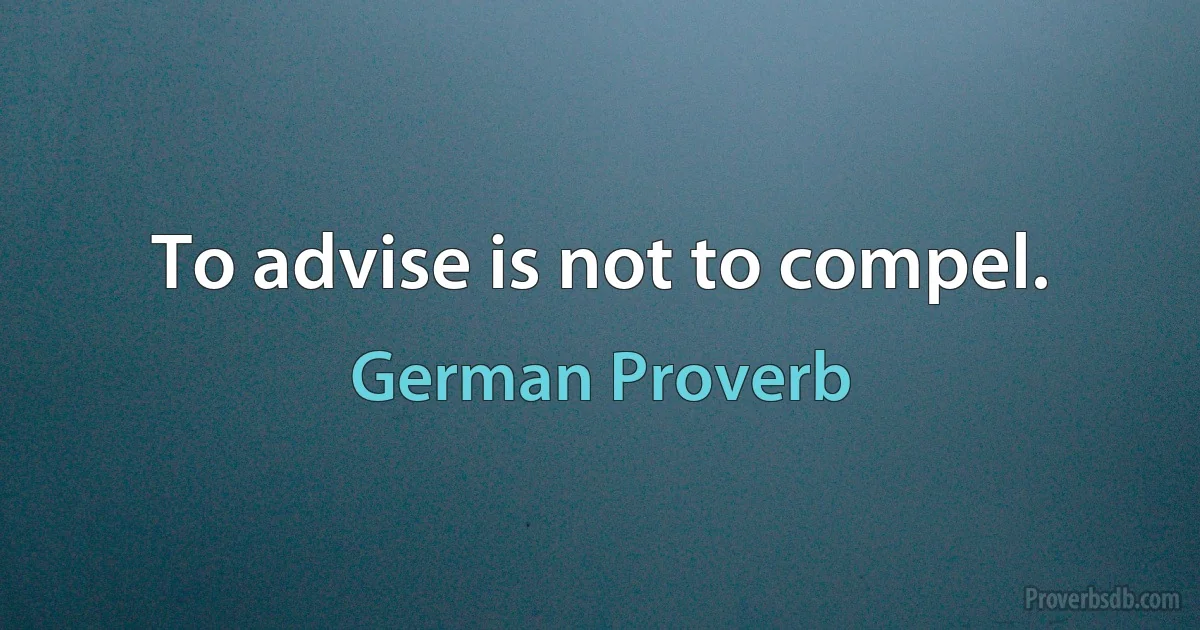 To advise is not to compel. (German Proverb)