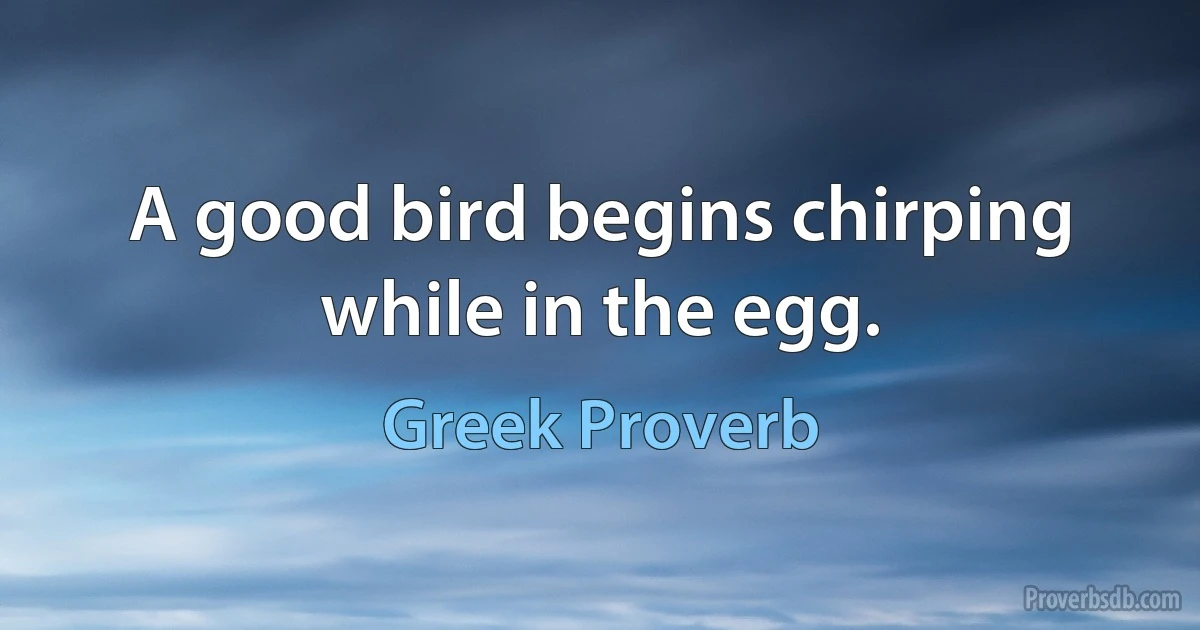 A good bird begins chirping while in the egg. (Greek Proverb)