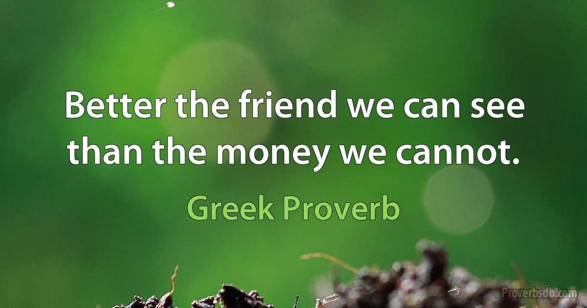 Better the friend we can see than the money we cannot. (Greek Proverb)