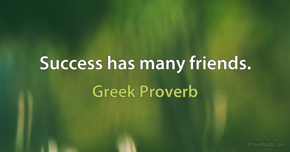 Success has many friends. (Greek Proverb)