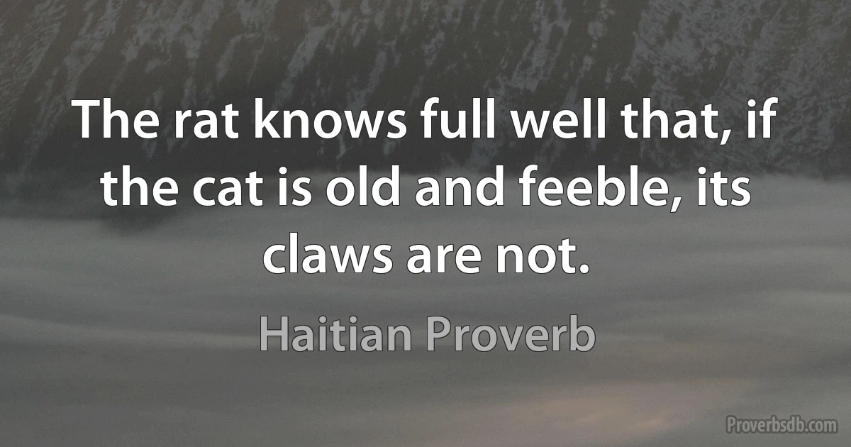 The rat knows full well that, if the cat is old and feeble, its claws are not. (Haitian Proverb)