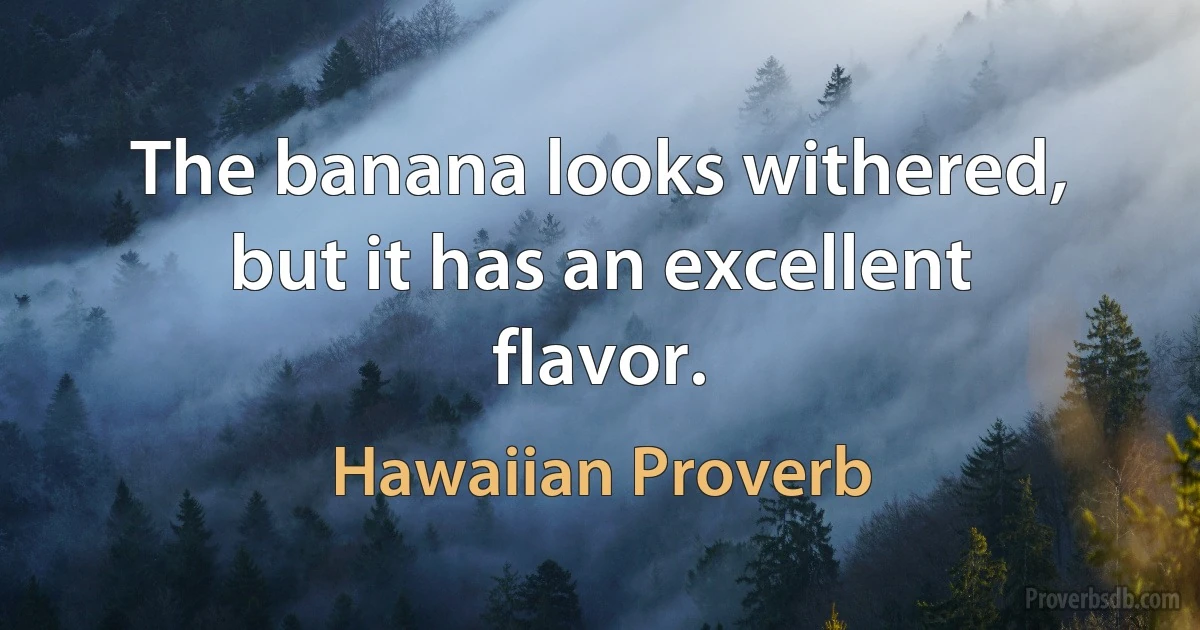 The banana looks withered, but it has an excellent flavor. (Hawaiian Proverb)