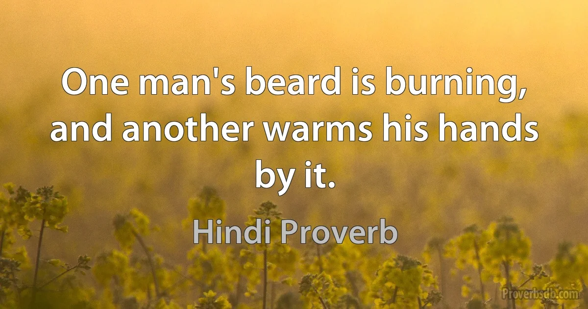 One man's beard is burning, and another warms his hands by it. (Hindi Proverb)