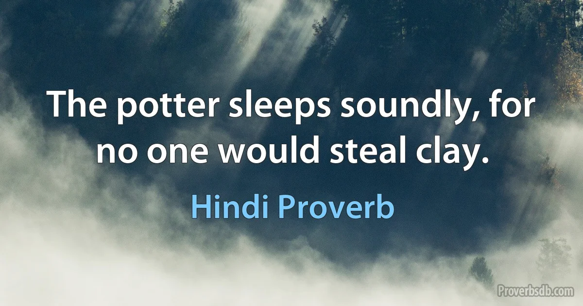 The potter sleeps soundly, for no one would steal clay. (Hindi Proverb)