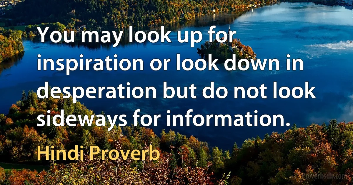 You may look up for inspiration or look down in desperation but do not look sideways for information. (Hindi Proverb)