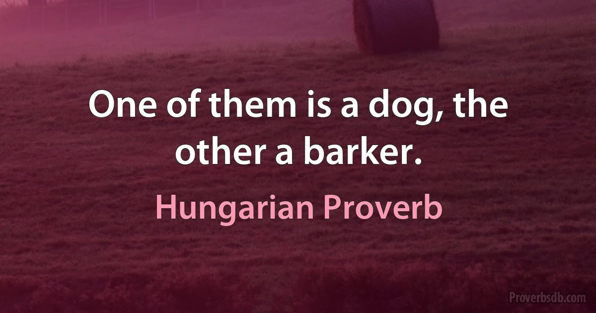 One of them is a dog, the other a barker. (Hungarian Proverb)