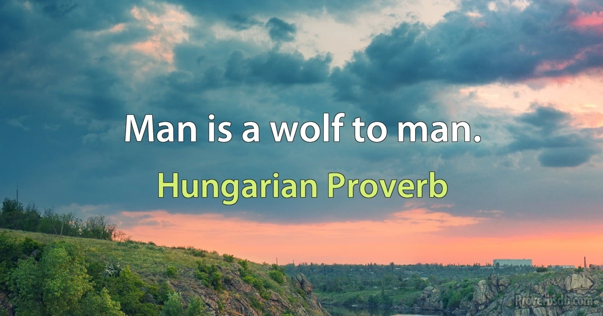 Man is a wolf to man. (Hungarian Proverb)