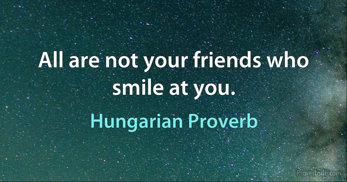 All are not your friends who smile at you. (Hungarian Proverb)