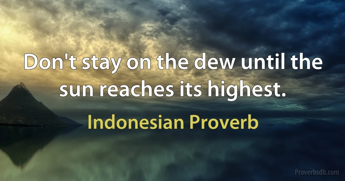 Don't stay on the dew until the sun reaches its highest. (Indonesian Proverb)