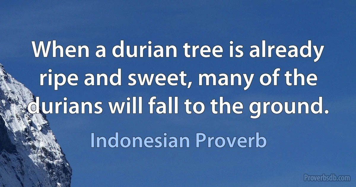 When a durian tree is already ripe and sweet, many of the durians will fall to the ground. (Indonesian Proverb)