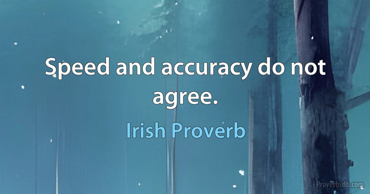 Speed and accuracy do not agree. (Irish Proverb)