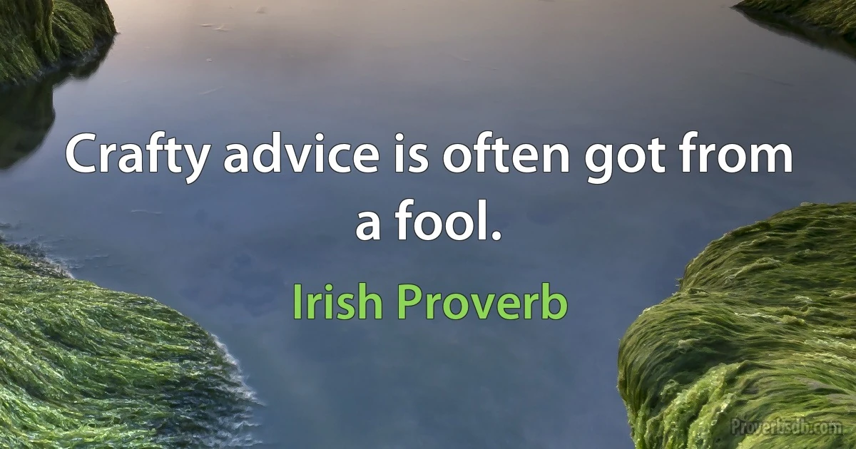 Crafty advice is often got from a fool. (Irish Proverb)