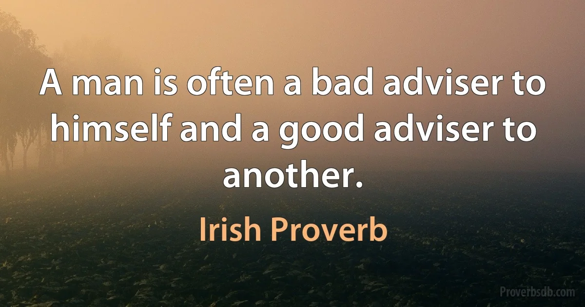 A man is often a bad adviser to himself and a good adviser to another. (Irish Proverb)