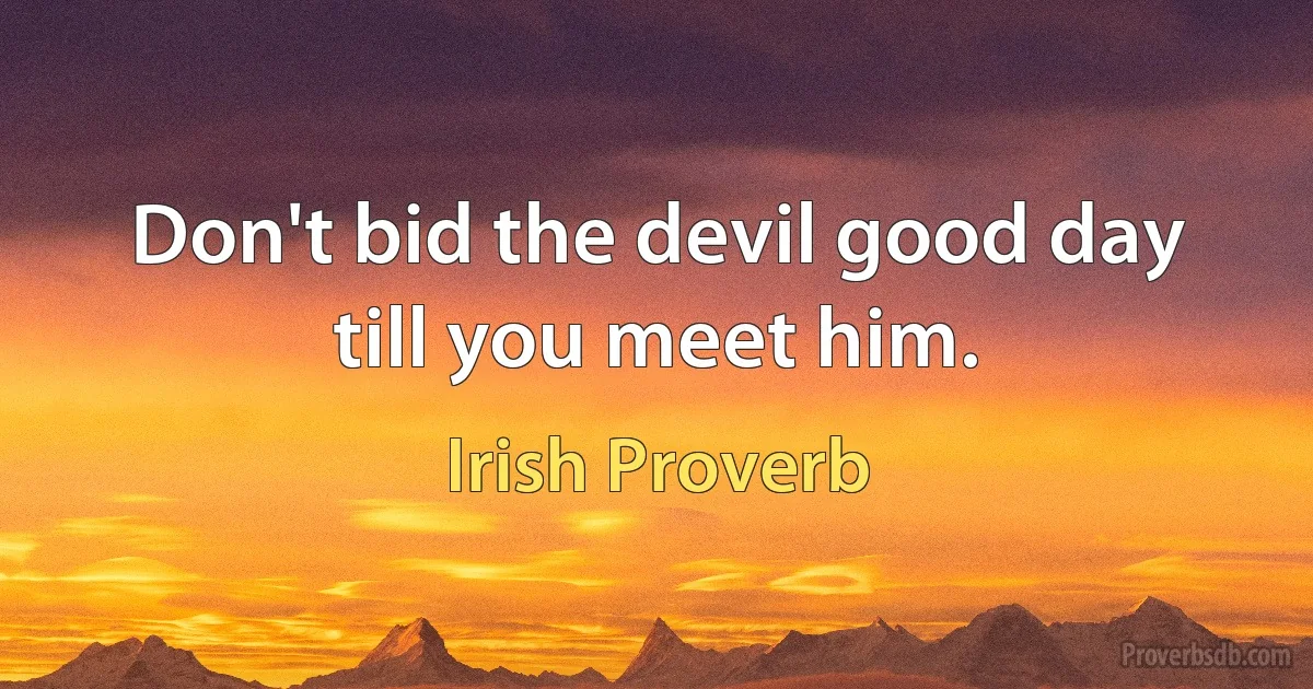 Don't bid the devil good day till you meet him. (Irish Proverb)