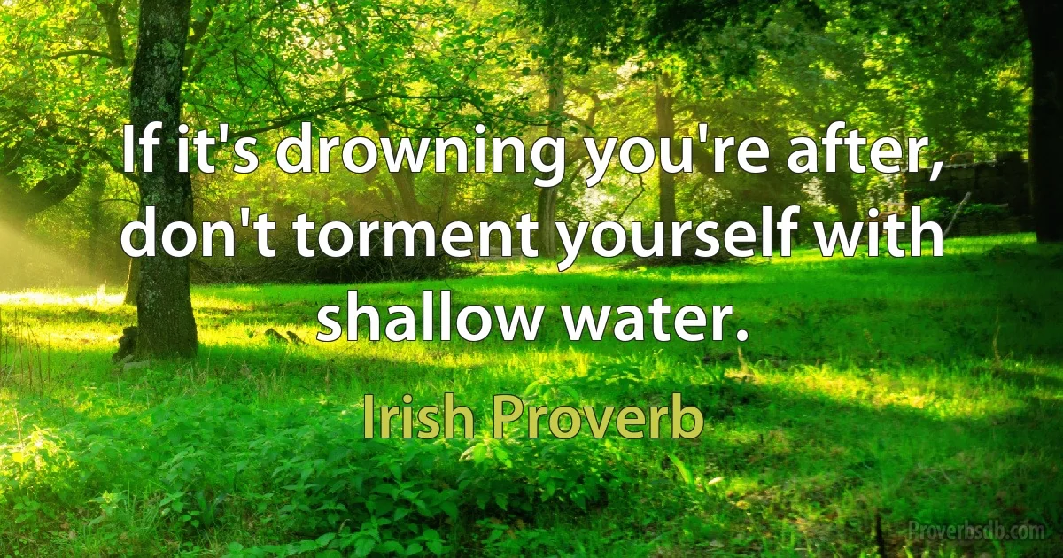 If it's drowning you're after, don't torment yourself with shallow water. (Irish Proverb)