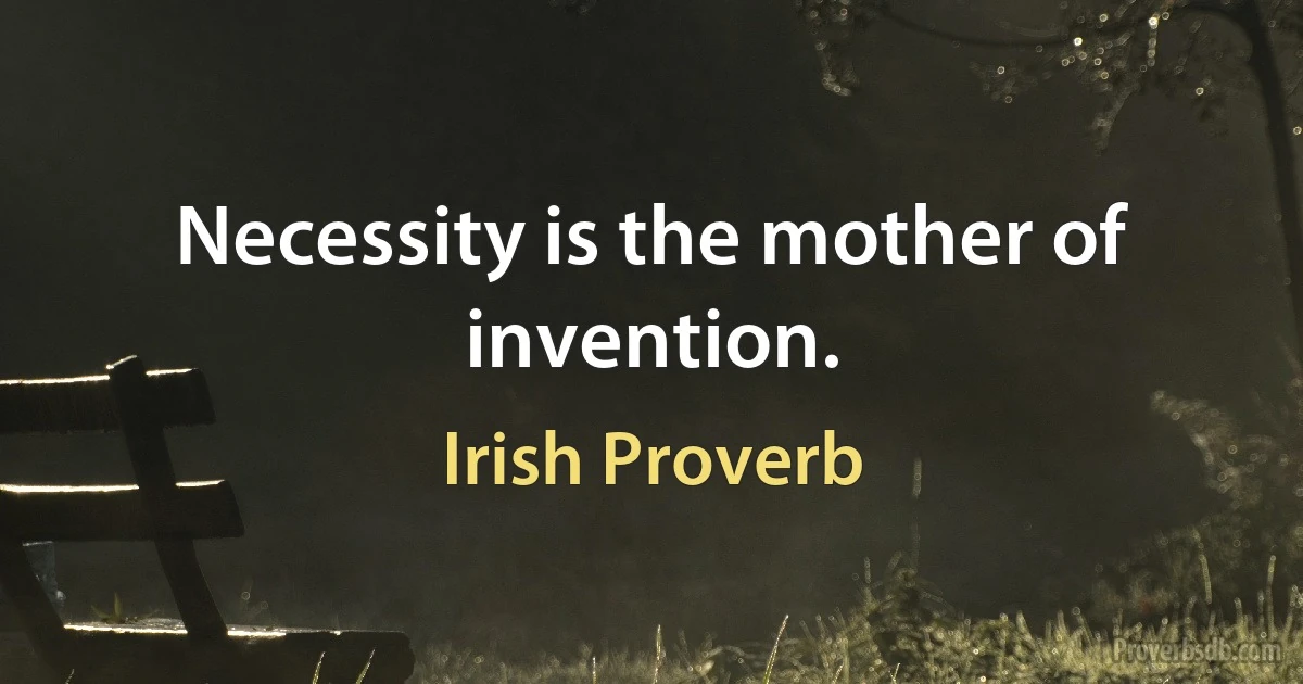 Necessity is the mother of invention. (Irish Proverb)