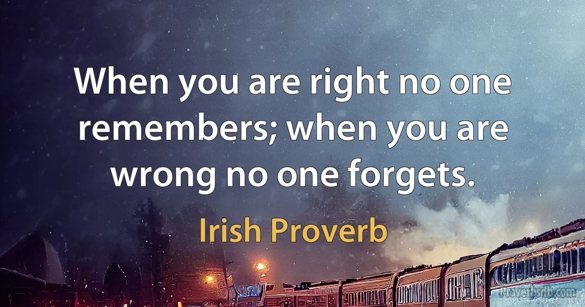 When you are right no one remembers; when you are wrong no one forgets. (Irish Proverb)