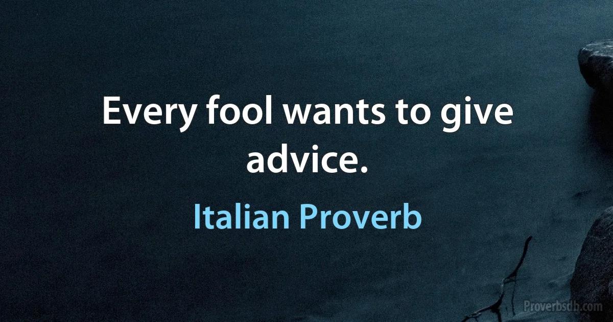 Every fool wants to give advice. (Italian Proverb)