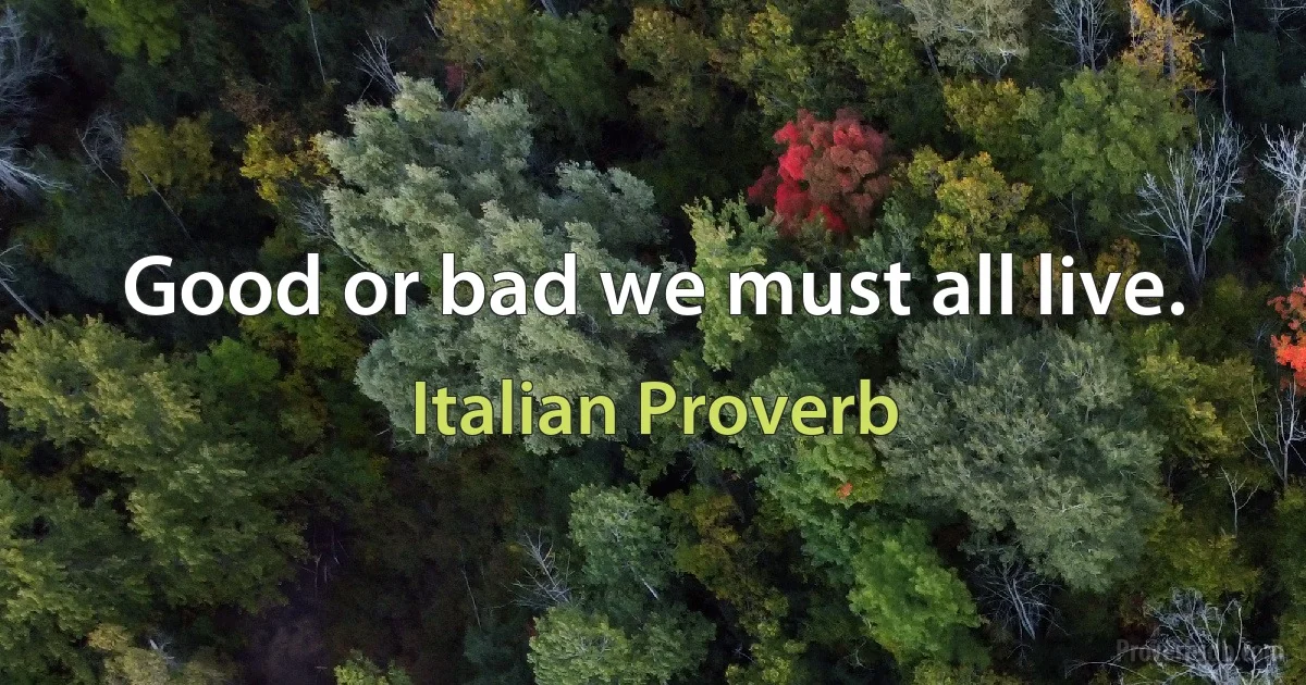 Good or bad we must all live. (Italian Proverb)