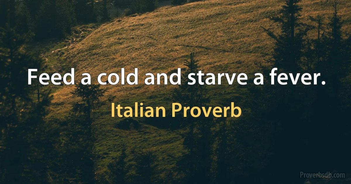 Feed a cold and starve a fever. (Italian Proverb)